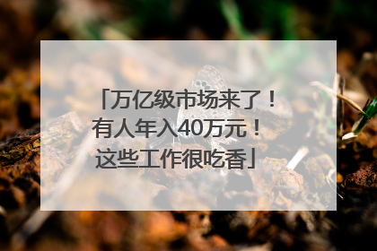 万亿级市场来了！有人年入40万元！这些工作很吃香