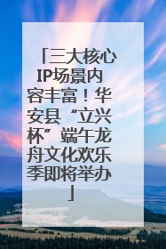三大核心IP场景内容丰富！华安县“立兴杯”端午龙舟文化欢乐季即将举办