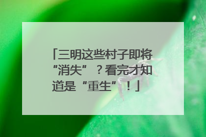 三明这些村子即将“消失”？看完才知道是“重生”！