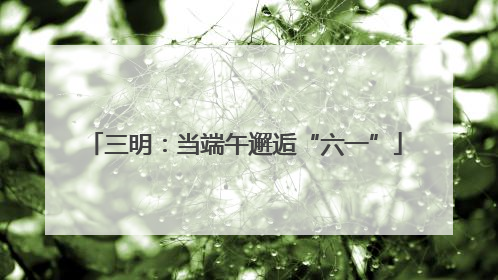 三明：当端午邂逅“六一”