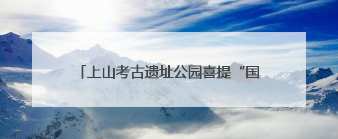 上山考古遗址公园喜提“国字号”，浙江唯一上榜！