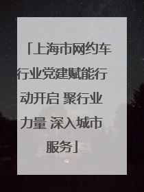 上海市网约车行业党建赋能行动开启 聚行业力量 深入城市服务