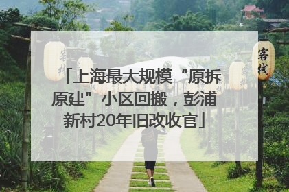上海最大规模“原拆原建”小区回搬，彭浦新村20年旧改收官