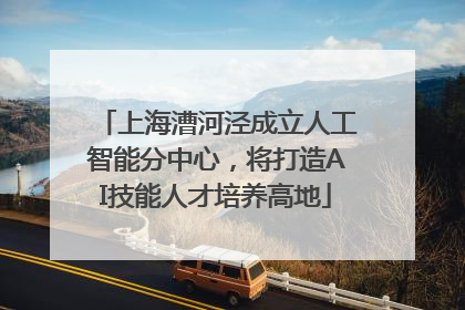 上海漕河泾成立人工智能分中心，将打造AI技能人才培养高地