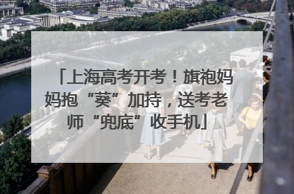 上海高考开考！旗袍妈妈抱“葵”加持，送考老师“兜底”收手机