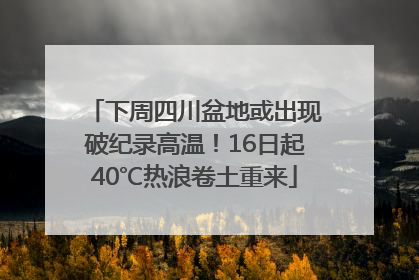 下周四川盆地或出现破纪录高温！16日起40℃热浪卷土重来