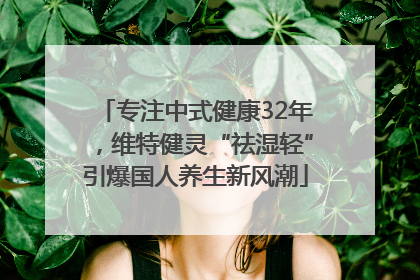 专注中式健康32年，维特健灵“祛湿轻”引爆国人养生新风潮