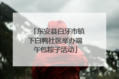 东安县白牙市镇下白鸭社区举办端午包粽子活动