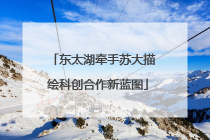 东太湖牵手苏大描绘科创合作新蓝图