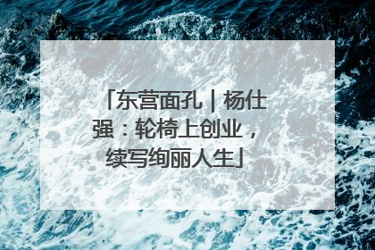东营面孔｜杨仕强：轮椅上创业，续写绚丽人生