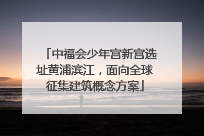 中福会少年宫新宫选址黄浦滨江，面向全球征集建筑概念方案