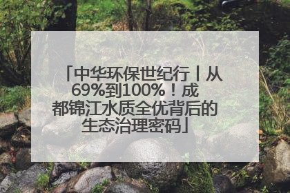 中华环保世纪行丨从69%到100%！成都锦江水质全优背后的生态治理密码