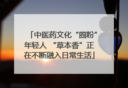 中医药文化“圈粉”年轻人 “草本香”正在不断融入日常生活