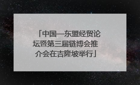 中国—东盟经贸论坛暨第三届链博会推介会在吉隆坡举行