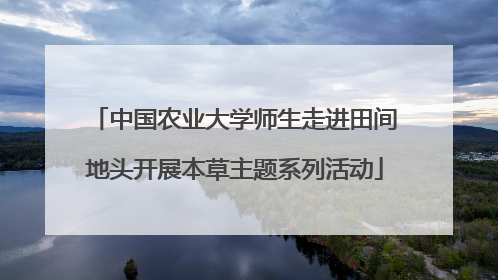 中国农业大学师生走进田间地头开展本草主题系列活动