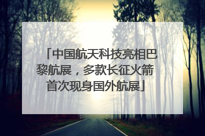 中国航天科技亮相巴黎航展，多款长征火箭首次现身国外航展
