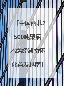中国西北2500吨聚氯乙烯经湖南怀化首发越南