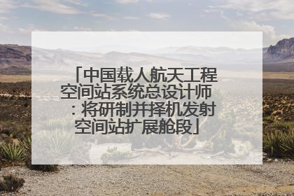 中国载人航天工程空间站系统总设计师：将研制并择机发射空间站扩展舱段