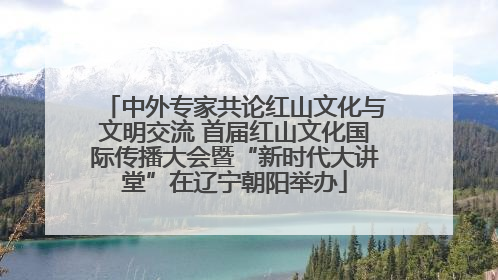 中外专家共论红山文化与文明交流 首届红山文化国际传播大会暨“新时代大讲堂”在辽宁朝阳举办