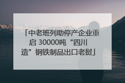 中老班列助停产企业重启 30000吨“四川造”钢铁制品出口老挝
