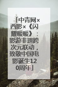 中青网×西影×《闪耀暖暖》：影游非遗跨次元联动，致敬中国电影诞生120周年