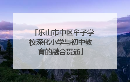 乐山市中区牟子学校深化小学与初中教育的融合贯通