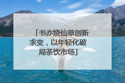 书亦烧仙草创新求变，以年轻化破局茶饮市场