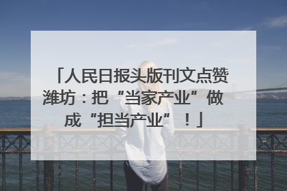 人民日报头版刊文点赞潍坊：把“当家产业”做成“担当产业”！