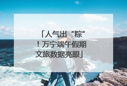 人气出“粽”！万宁端午假期文旅数据亮眼