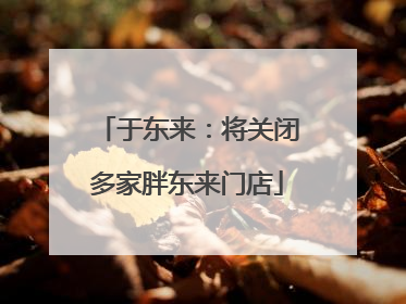 于东来：将关闭多家胖东来门店