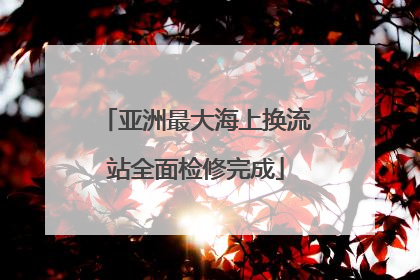 亚洲最大海上换流站全面检修完成