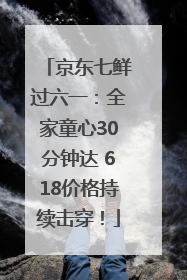 京东七鲜过六一：全家童心30分钟达 618价格持续击穿！