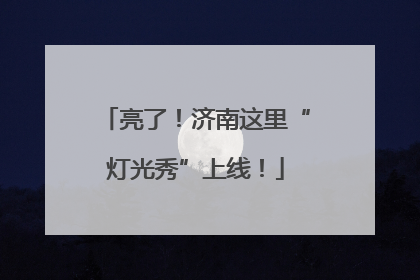 亮了！济南这里“灯光秀”上线！