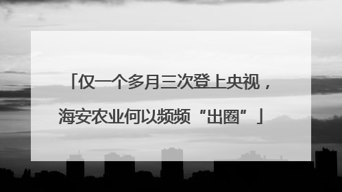 仅一个多月三次登上央视，海安农业何以频频“出圈”
