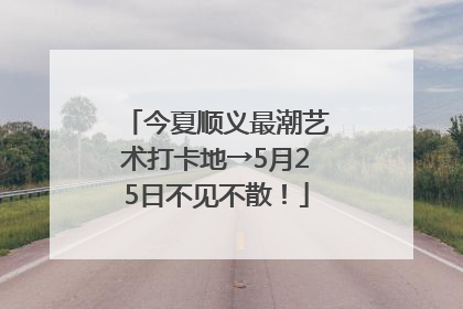 今夏顺义最潮艺术打卡地→5月25日不见不散！