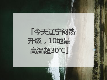 今天辽宁闷热升级，10地最高温超30℃