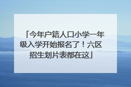 今年户籍人口小学一年级入学开始报名了！六区招生划片表都在这