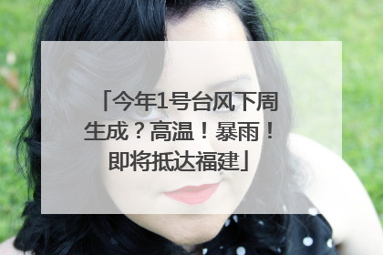 今年1号台风下周生成？高温！暴雨！即将抵达福建