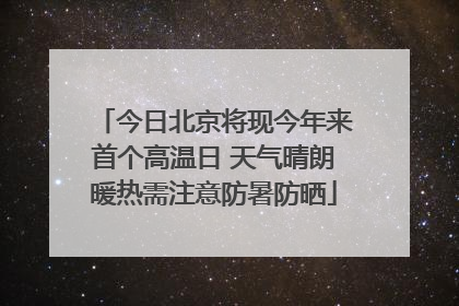 今日北京将现今年来首个高温日 天气晴朗暖热需注意防暑防晒