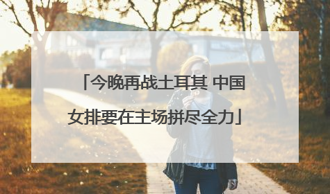 今晚再战土耳其 中国女排要在主场拼尽全力