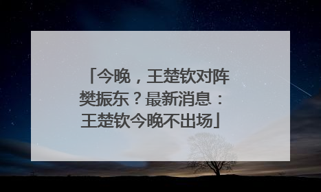 今晚，王楚钦对阵樊振东？最新消息：王楚钦今晚不出场