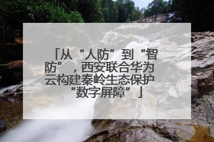 从“人防”到“智防”，西安联合华为云构建秦岭生态保护“数字屏障”