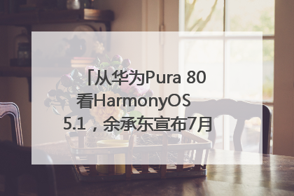 从华为Pura 80看HarmonyOS 5.1，余承东宣布7月迎来首批机型升级