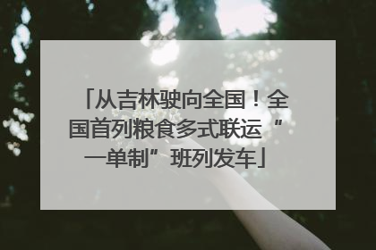 从吉林驶向全国！全国首列粮食多式联运“一单制”班列发车