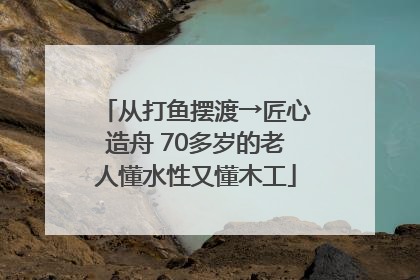 从打鱼摆渡→匠心造舟 70多岁的老人懂水性又懂木工