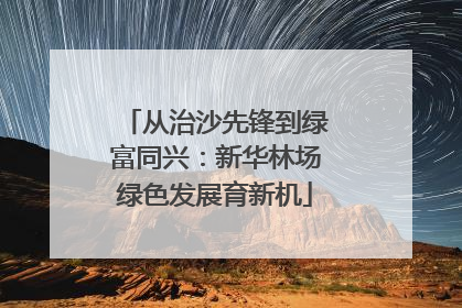 从治沙先锋到绿富同兴：新华林场绿色发展育新机