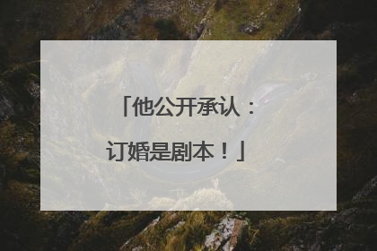 他公开承认：订婚是剧本！