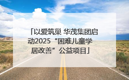 以爱筑巢 华茂集团启动2025“困难儿童学居改善”公益项目
