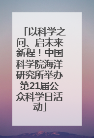 以科学之问、启未来新程！中国科学院海洋研究所举办第21届公众科学日活动