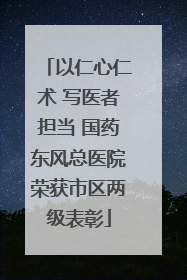 以仁心仁术 写医者担当 国药东风总医院荣获市区两级表彰